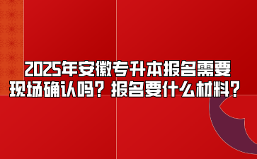 2025年安徽專升本報名需要現場確認嗎？報名要什么材料？