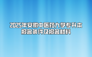 2025年安徽中醫(yī)藥大學(xué)專升本報(bào)名條件及報(bào)名材料