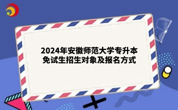 2024年安徽師范大學專升本免試生招生對象及報名方式