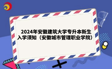2024年安徽建筑大學專升本新生入學須知（安徽城市管理職業學院）