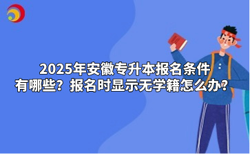 2025年安徽專升本報(bào)名條件有哪些？報(bào)名時(shí)顯示無學(xué)籍怎么辦？