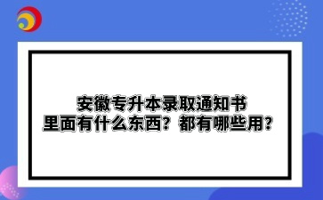 安徽專升本錄取通知書里面有什么東西？都有哪些用？
