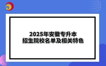 2025年安徽專升本招生院校名單及相關特色