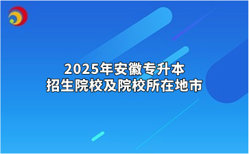 2025年安徽專升本招生院校及院校所在地市