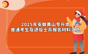 2025年安徽黃山專升本普通考生及退役士兵報名材料匯總